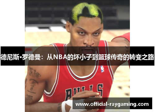 德尼斯·罗德曼：从NBA的坏小子到篮球传奇的转变之路