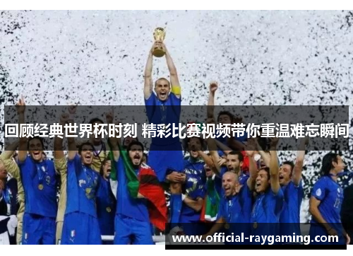 回顾经典世界杯时刻 精彩比赛视频带你重温难忘瞬间