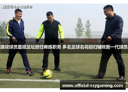 退役球员重返足坛担任教练职务 多名足球名将回归辅佐新一代球员