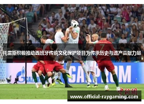 托雷斯积极推动西班牙传统文化保护项目为传承历史与遗产贡献力量