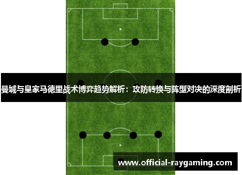曼城与皇家马德里战术博弈趋势解析：攻防转换与阵型对决的深度剖析