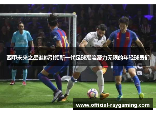 西甲未来之星谁能引领新一代足球潮流潜力无限的年轻球员们