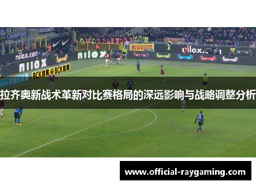 拉齐奥新战术革新对比赛格局的深远影响与战略调整分析