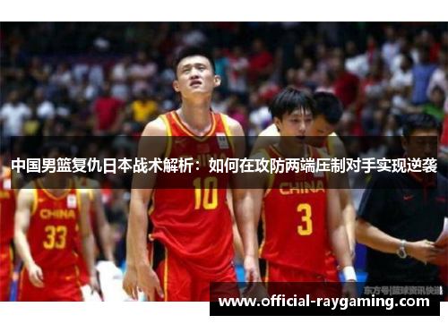 中国男篮复仇日本战术解析：如何在攻防两端压制对手实现逆袭