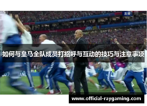 如何与皇马全队成员打招呼与互动的技巧与注意事项