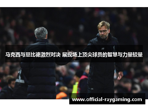 马克西与恩比德激烈对决 展现场上顶尖球员的智慧与力量较量