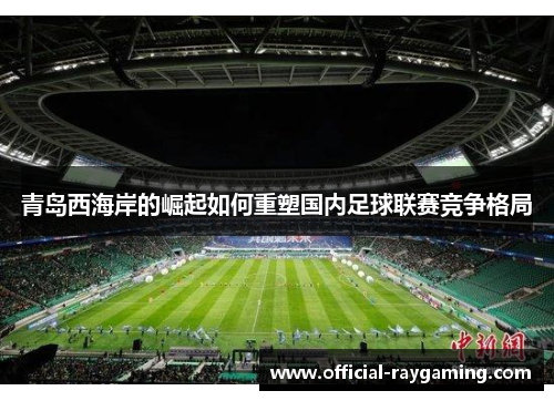 青岛西海岸的崛起如何重塑国内足球联赛竞争格局