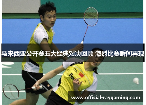 马来西亚公开赛五大经典对决回顾 激烈比赛瞬间再现