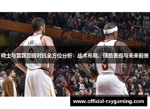 骑士与雷霆顶级对抗全方位分析：战术布局、球员表现与未来前景