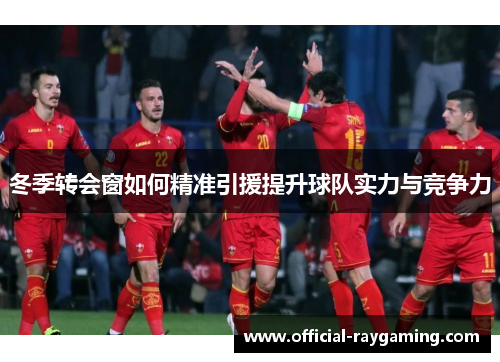 冬季转会窗如何精准引援提升球队实力与竞争力