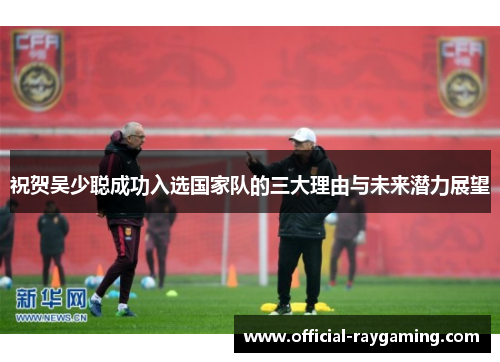 祝贺吴少聪成功入选国家队的三大理由与未来潜力展望