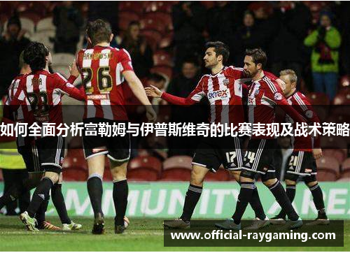 如何全面分析富勒姆与伊普斯维奇的比赛表现及战术策略