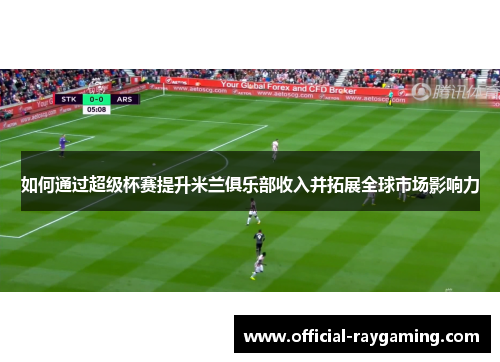 如何通过超级杯赛提升米兰俱乐部收入并拓展全球市场影响力