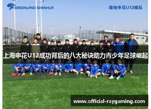 上海申花U12成功背后的八大秘诀助力青少年足球崛起