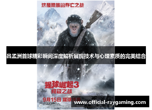 吕孟洲首球精彩瞬间深度解析展现技术与心理素质的完美结合