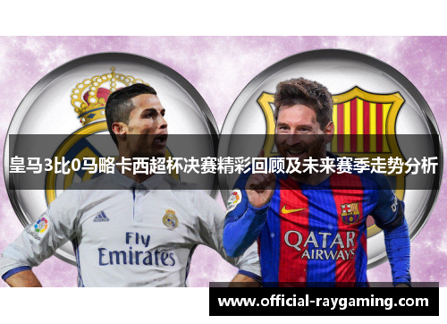 皇马3比0马略卡西超杯决赛精彩回顾及未来赛季走势分析