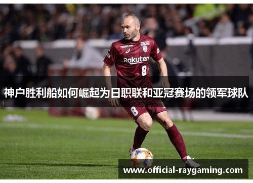 神户胜利船如何崛起为日职联和亚冠赛场的领军球队