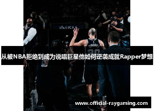 从被NBA拒绝到成为说唱巨星他如何逆袭成就Rapper梦想