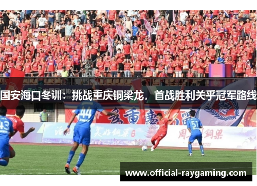 国安海口冬训：挑战重庆铜梁龙，首战胜利关乎冠军路线