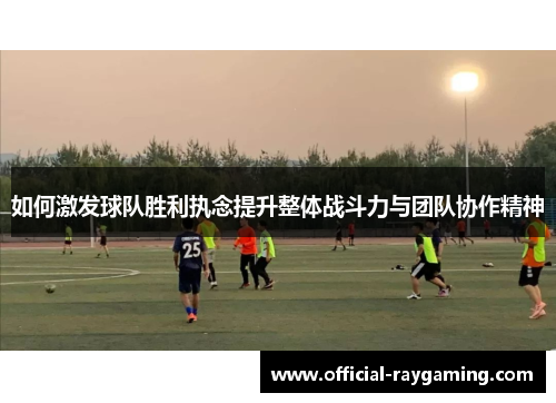 如何激发球队胜利执念提升整体战斗力与团队协作精神