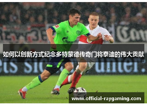 如何以创新方式纪念多特蒙德传奇门将泰迪的伟大贡献