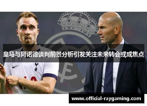 皇马与阿诺德谈判前景分析引发关注未来转会或成焦点