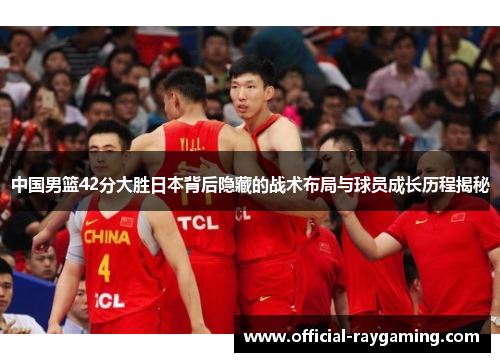 中国男篮42分大胜日本背后隐藏的战术布局与球员成长历程揭秘