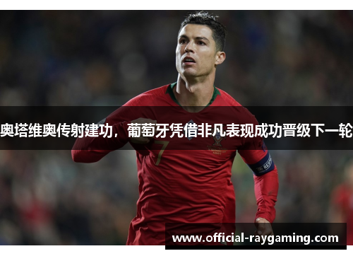 奥塔维奥传射建功，葡萄牙凭借非凡表现成功晋级下一轮