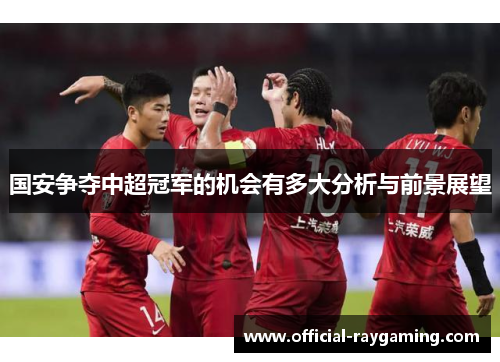 国安争夺中超冠军的机会有多大分析与前景展望