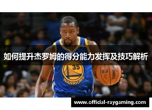 如何提升杰罗姆的得分能力发挥及技巧解析