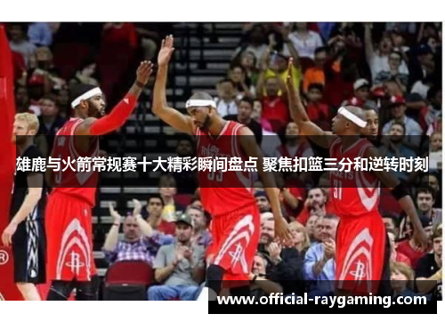 雄鹿与火箭常规赛十大精彩瞬间盘点 聚焦扣篮三分和逆转时刻