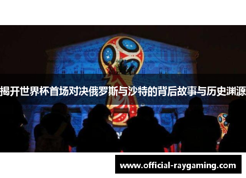 揭开世界杯首场对决俄罗斯与沙特的背后故事与历史渊源