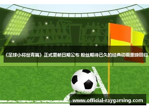 《足球小将世青篇》正式更新日期公布 粉丝期待已久的经典动画重磅回归
