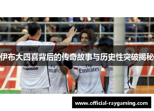 伊布大四喜背后的传奇故事与历史性突破揭秘