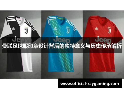 曼联足球服印章设计背后的独特意义与历史传承解析