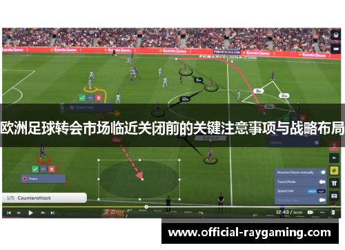欧洲足球转会市场临近关闭前的关键注意事项与战略布局