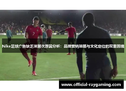 Nike足球广告缺乏深层次原因分析：品牌营销策略与文化定位的双重困境