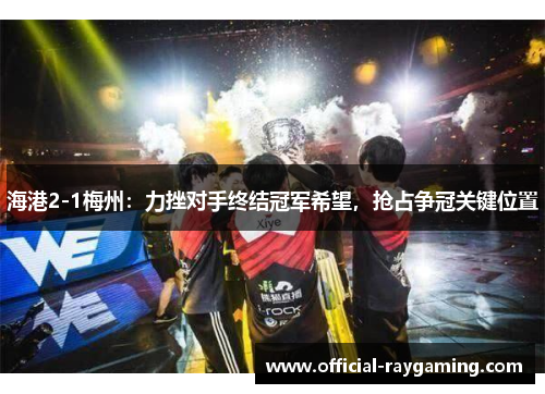 海港2-1梅州：力挫对手终结冠军希望，抢占争冠关键位置