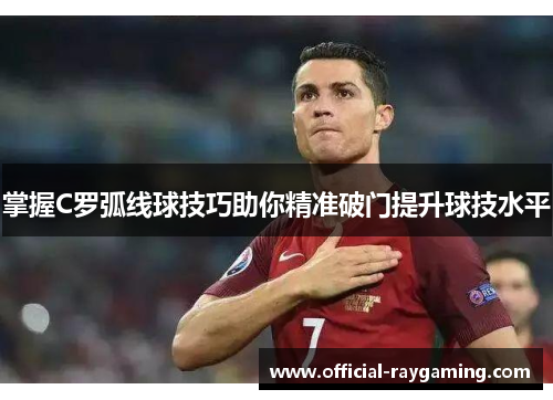 掌握C罗弧线球技巧助你精准破门提升球技水平