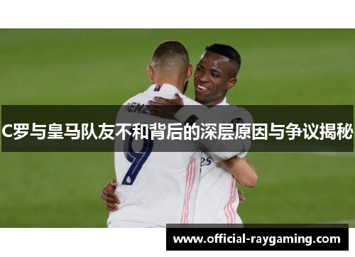 C罗与皇马队友不和背后的深层原因与争议揭秘