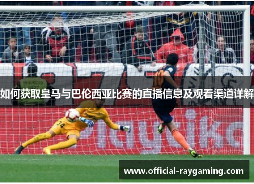 如何获取皇马与巴伦西亚比赛的直播信息及观看渠道详解 如何获取皇马与巴伦西亚比赛的直播信息及观看渠道详解