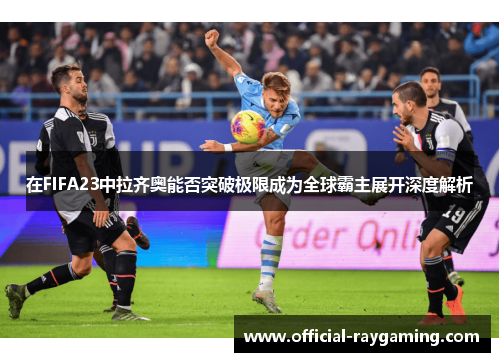 在FIFA23中拉齐奥能否突破极限成为全球霸主展开深度解析