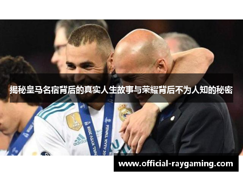 揭秘皇马名宿背后的真实人生故事与荣耀背后不为人知的秘密