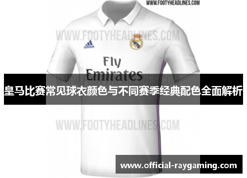 皇马比赛常见球衣颜色与不同赛季经典配色全面解析 皇马比赛常见球衣颜色与不同赛季经典配色全面解析