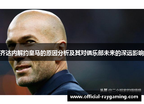齐达内解约皇马的原因分析及其对俱乐部未来的深远影响