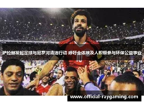 萨拉赫发起足球与尼罗河清洁行动 呼吁全体埃及人积极参与环保公益事业