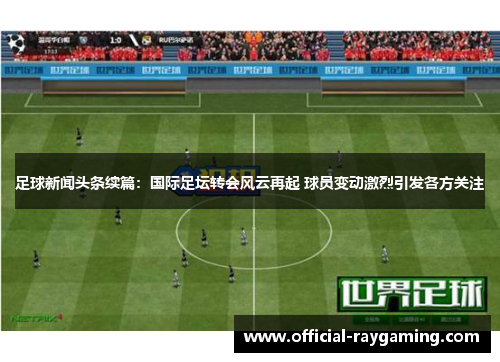 足球新闻头条续篇:国际足坛转会风云再起 球员变动激烈引发各方关注 足球新闻头条续篇:国际足坛转会风云再起 球员变动激烈引发各方关注