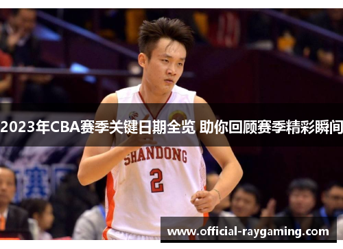 2023年CBA赛季关键日期全览 助你回顾赛季精彩瞬间 2023年CBA赛季关键日期全览 助你回顾赛季精彩瞬间