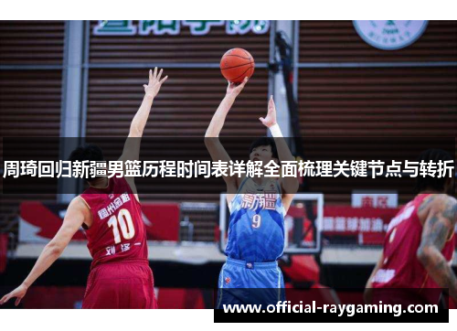 周琦回归新疆男篮历程时间表详解全面梳理关键节点与转折