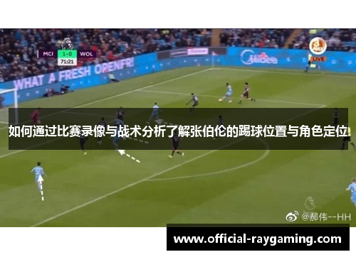 如何通过比赛录像与战术分析了解张伯伦的踢球位置与角色定位